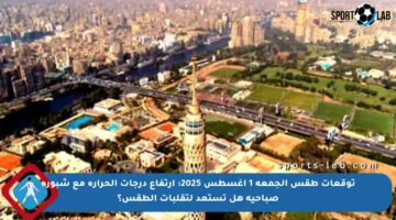 توقعات طقس الجمعة 1 أغسطس 2025: ارتفاع درجات الحرارة مع شبورة صباحية هل تستعد لتقلبات الطقس؟